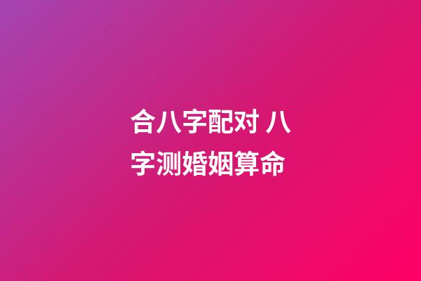合八字配对 八字测婚姻算命